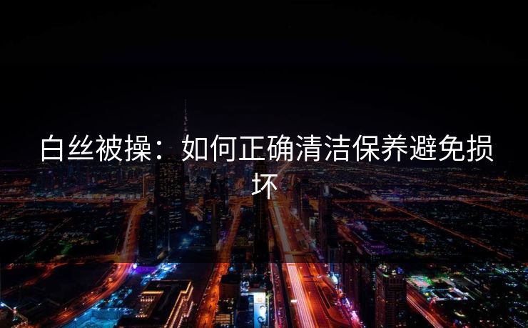 白丝被操：如何正确清洁保养避免损坏  第1张