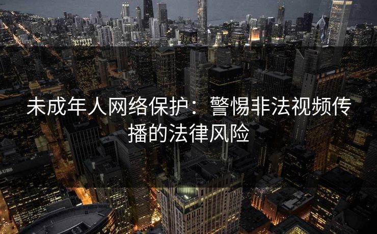 未成年人网络保护：警惕非法视频传播的法律风险