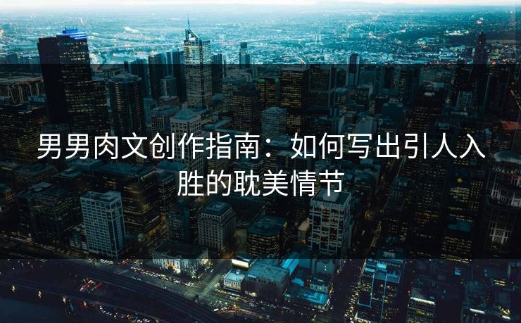 男男肉文创作指南：如何写出引人入胜的耽美情节  第1张