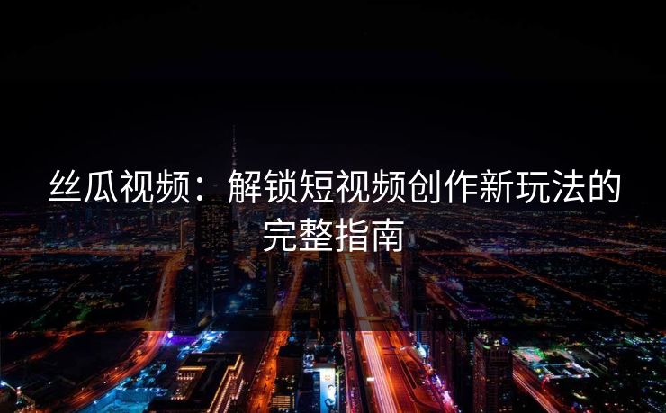 丝瓜视频：解锁短视频创作新玩法的完整指南