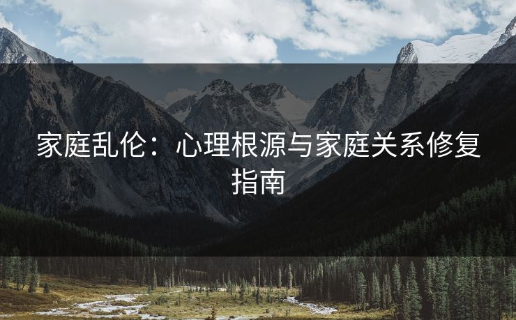 家庭乱伦：心理根源与家庭关系修复指南