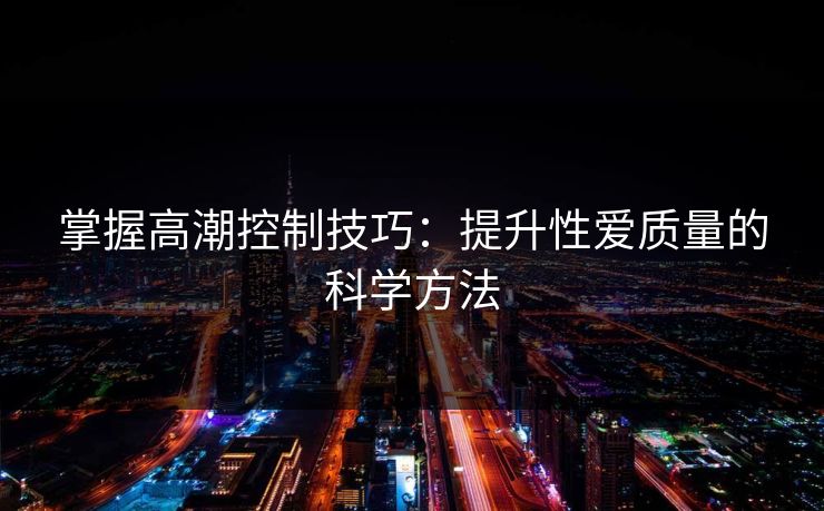 掌握高潮控制技巧：提升性爱质量的科学方法  第1张
