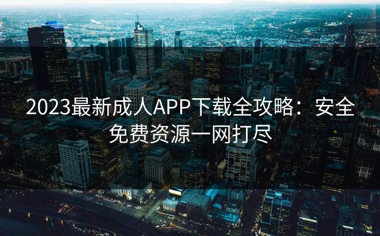 2023最新成人APP下载全攻略：安全免费资源一网打尽