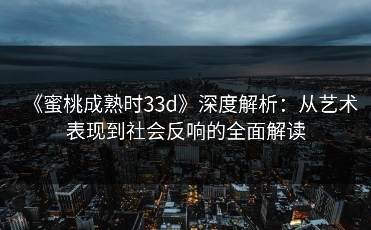 《蜜桃成熟时33d》深度解析：从艺术表现到社会反响的全面解读