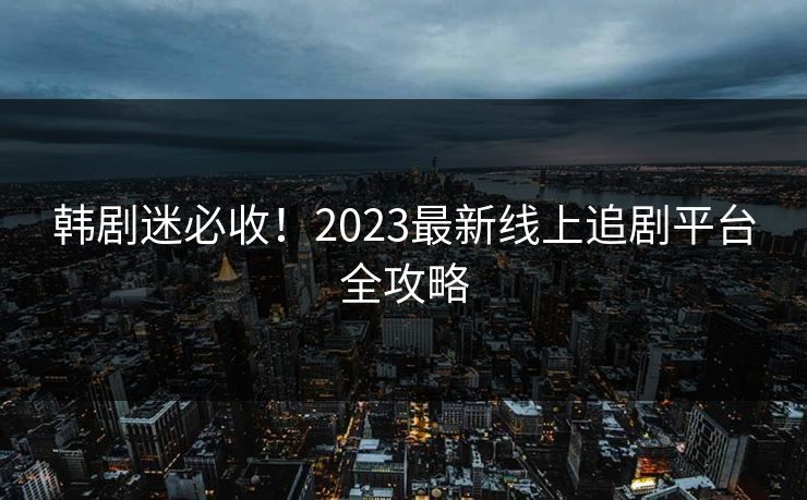 韩剧迷必收！2023最新线上追剧平台全攻略  第1张