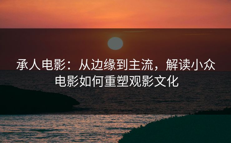 承人电影：从边缘到主流，解读小众电影如何重塑观影文化