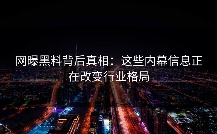 网曝黑料背后真相：这些内幕信息正在改变行业格局