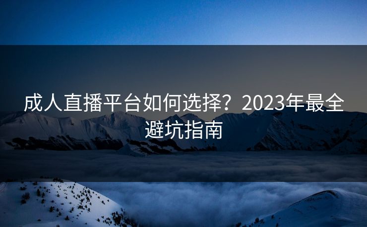 成人直播平台如何选择？2023年最全避坑指南  第1张