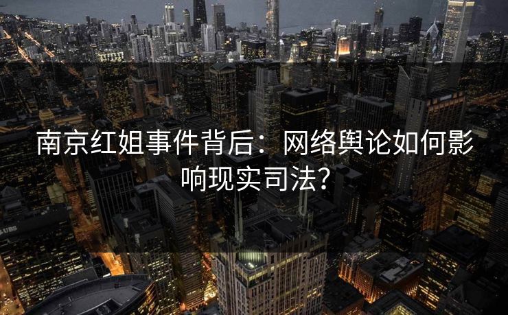 南京红姐事件背后：网络舆论如何影响现实司法？