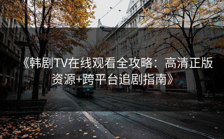 《韩剧TV在线观看全攻略:高清正版资源+跨平台追剧指南》 第1张 《韩剧TV在线观看全攻略:高清正版资源+跨平台追剧指南》 第1张