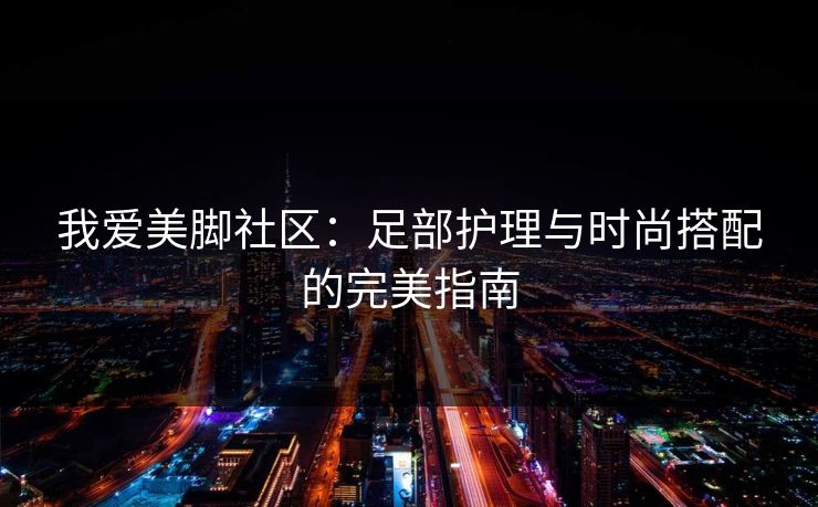 我爱美脚社区：足部护理与时尚搭配的完美指南