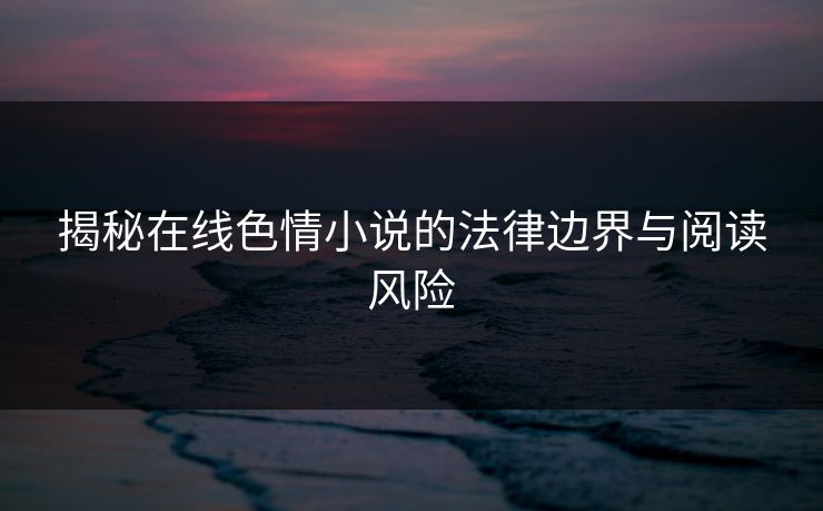揭秘在线色情小说的法律边界与阅读风险 第1张 揭秘在线色情小说的法律边界与阅读风险 第1张