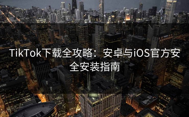 TikTok下载全攻略：安卓与iOS官方安全安装指南