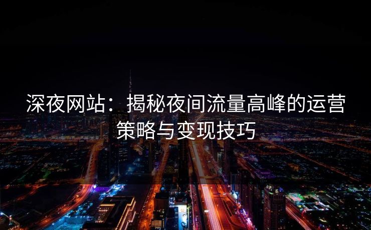 深夜网站：揭秘夜间流量高峰的运营策略与变现技巧  第1张