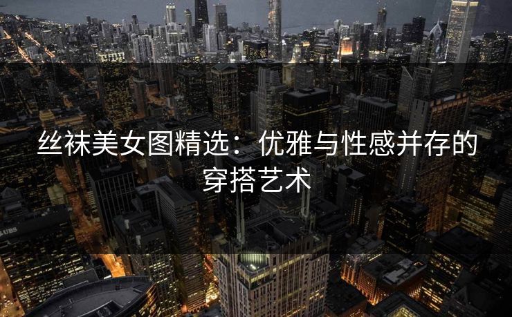 丝袜美女图精选：优雅与性感并存的穿搭艺术  第1张