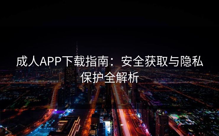 成人APP下载指南：安全获取与隐私保护全解析  第1张