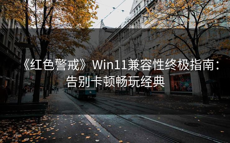 《红色警戒》Win11兼容性终极指南：告别卡顿畅玩经典