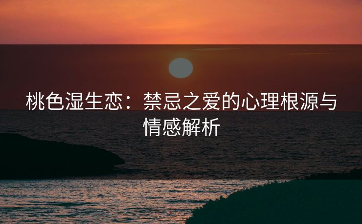 桃色湿生恋：禁忌之爱的心理根源与情感解析
