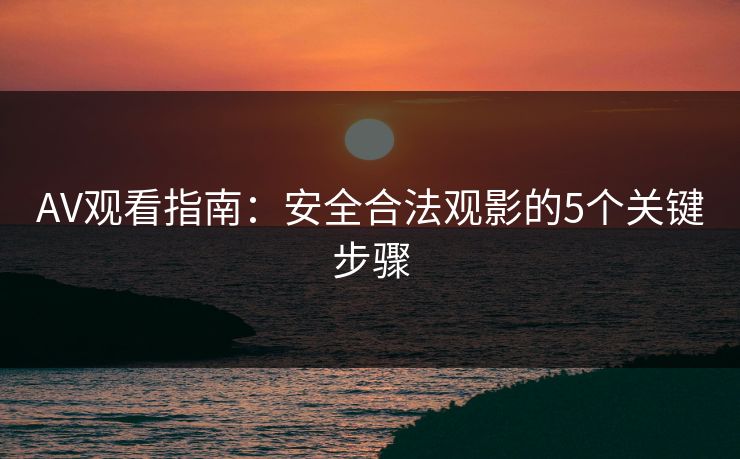 AV观看指南：安全合法观影的5个关键步骤  第1张