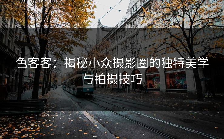 色客客：揭秘小众摄影圈的独特美学与拍摄技巧  第1张