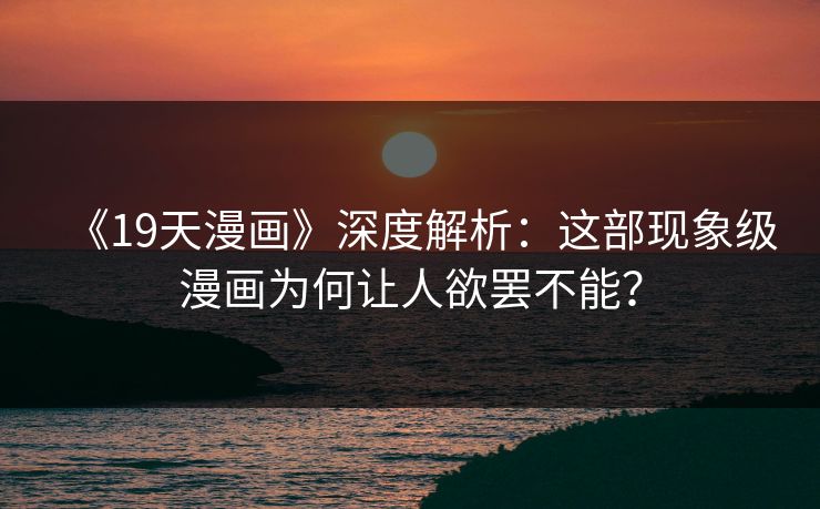 《19天漫画》深度解析:这部现象级漫画为何让人欲罢不能? 第1张 《19天漫画》深度解析:这部现象级漫画为何让人欲罢不能? 第1张