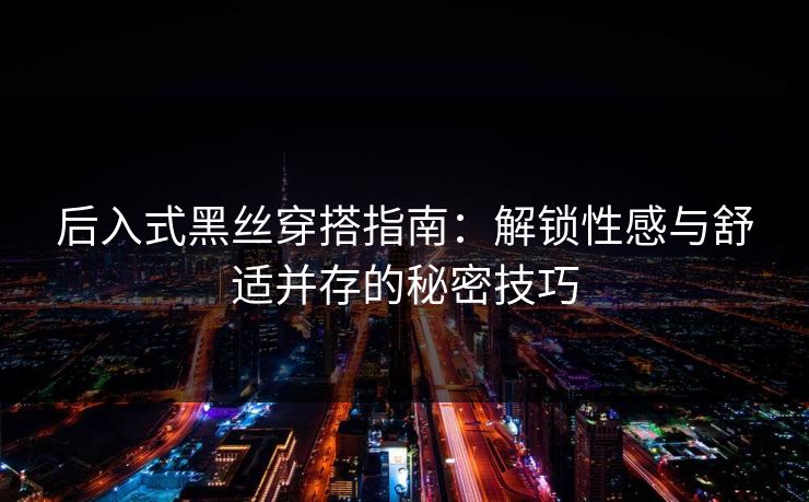 后入式黑丝穿搭指南：解锁性感与舒适并存的秘密技巧  第1张