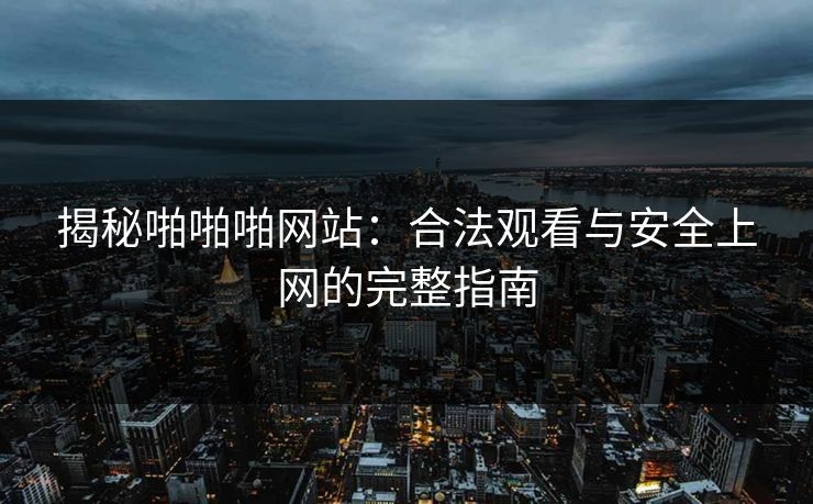 揭秘啪啪啪网站：合法观看与安全上网的完整指南