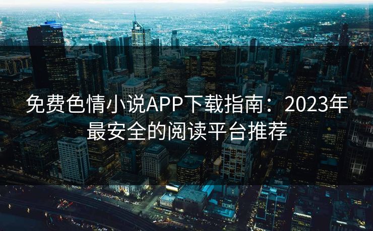 免费色情小说APP下载指南：2023年最安全的阅读平台推荐