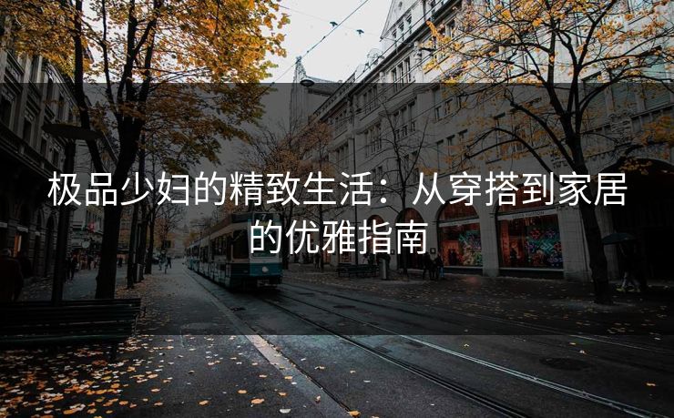极品少妇的精致生活：从穿搭到家居的优雅指南