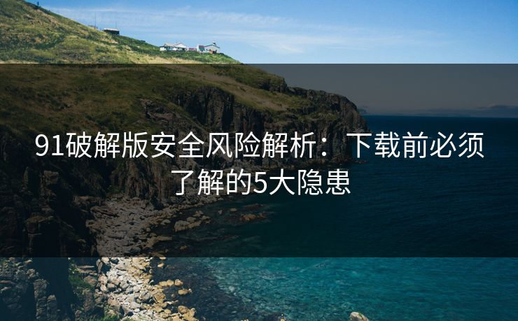 91破解版安全风险解析：下载前必须了解的5大隐患  第1张