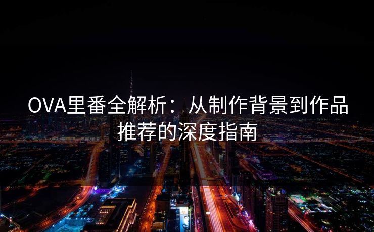 OVA里番全解析：从制作背景到作品推荐的深度指南