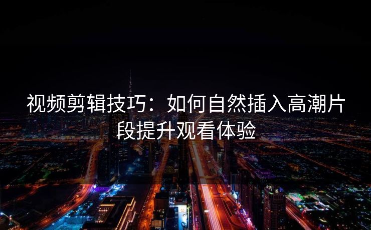 视频剪辑技巧：如何自然插入高潮片段提升观看体验  第1张