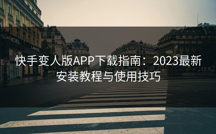 快手变人版APP下载指南：2023最新安装教程与使用技巧  第1张