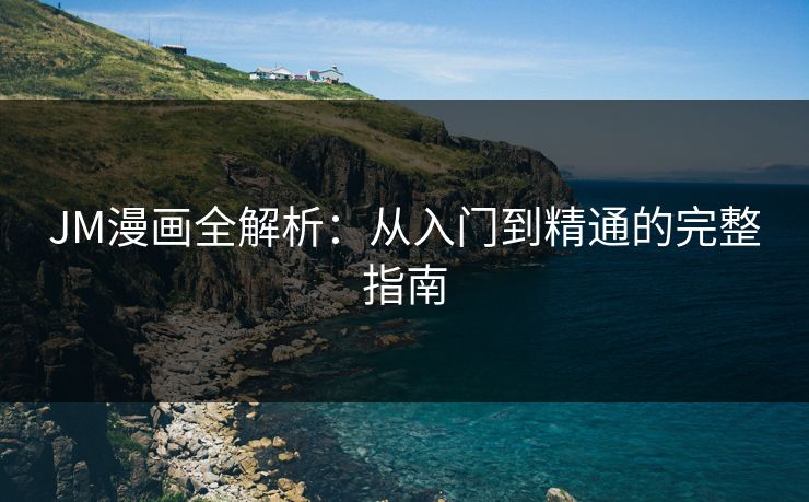JM漫画全解析：从入门到精通的完整指南