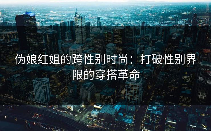 伪娘红姐的跨性别时尚：打破性别界限的穿搭革命