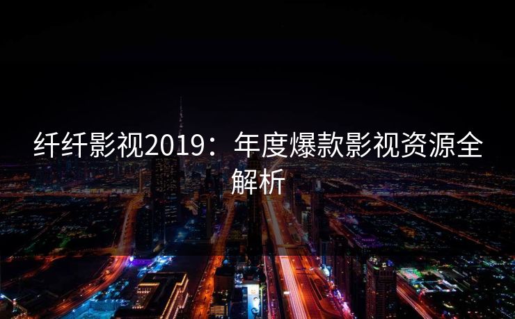纤纤影视2019：年度爆款影视资源全解析