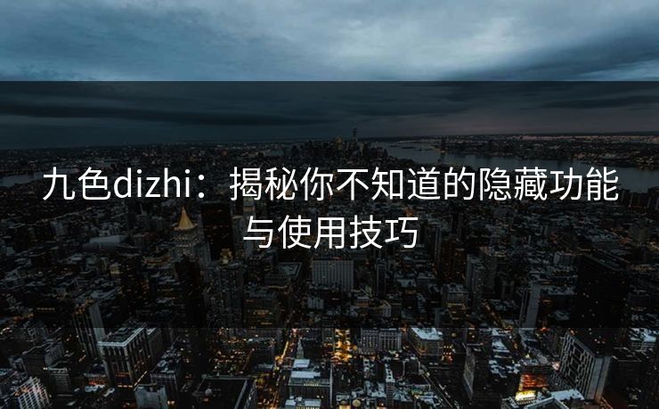 九色dizhi：揭秘你不知道的隐藏功能与使用技巧