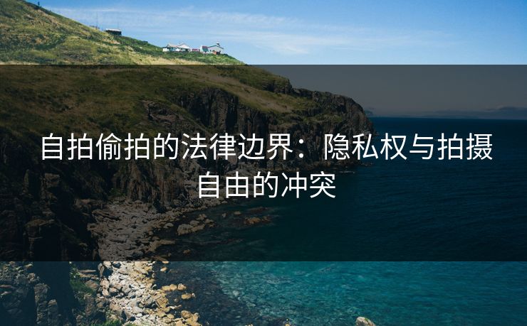 自拍偷拍的法律边界：隐私权与拍摄自由的冲突