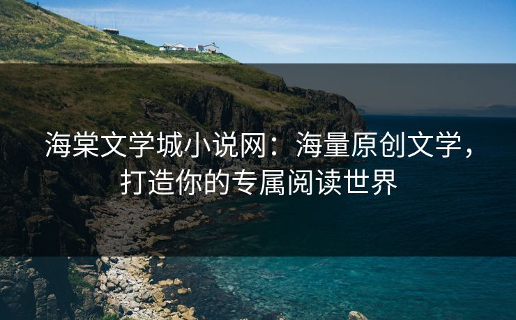 海棠文学城小说网：海量原创文学，打造你的专属阅读世界