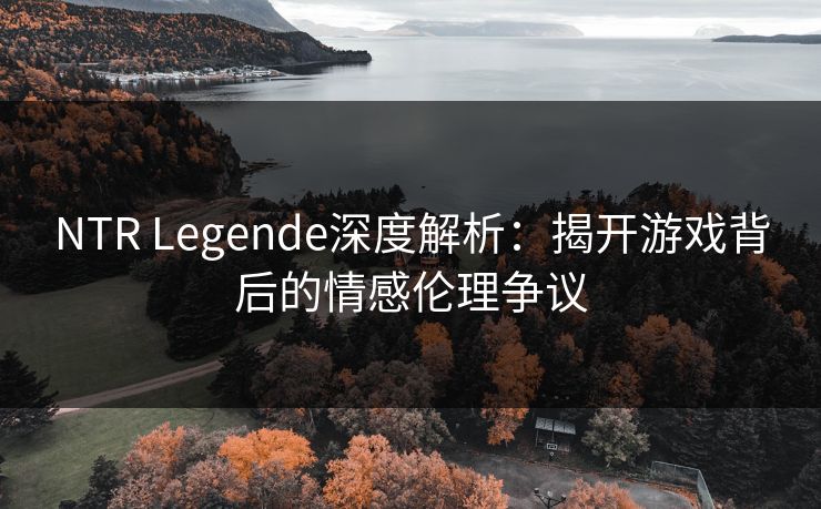 NTR Legende深度解析：揭开游戏背后的情感伦理争议