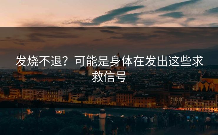 发烧不退？可能是身体在发出这些求救信号