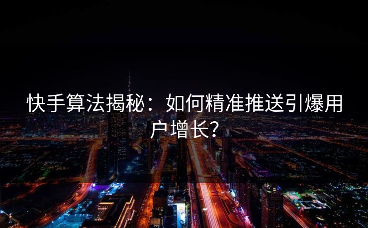 快手算法揭秘：如何精准推送引爆用户增长？